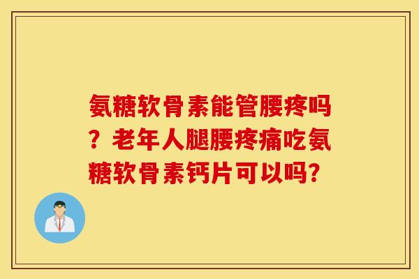 氨糖软骨素能管腰疼吗？老年人腿腰吃氨糖软骨素钙片可以吗？