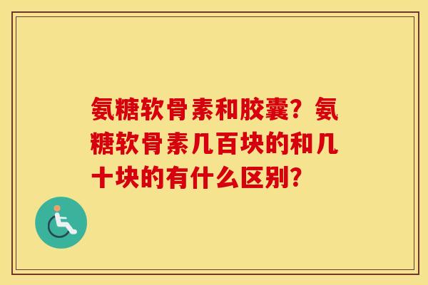 氨糖软骨素和胶囊?氨糖软骨素几百块的和几十块的有什么区别? 氨糖软骨素和胶囊?氨糖软骨素几百块的和几十块的有什么区别?