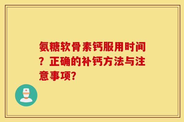 氨糖软骨素钙服用时间？正确的补钙方法与注意事项？