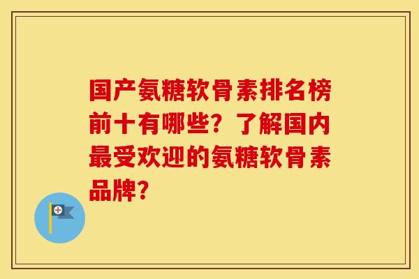 国产氨糖软骨素排名榜前十有哪些?了解国内受欢迎的氨糖软骨素品牌? 国产氨糖软骨素排名榜前十有哪些?了解国内受欢迎的氨糖软骨素品牌?