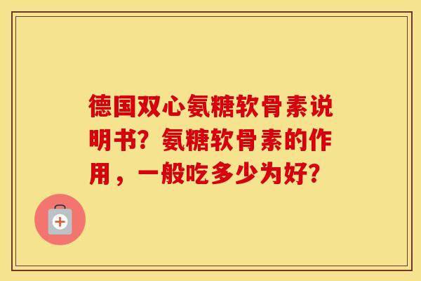 德国双心氨糖软骨素说明书?氨糖软骨素的作用,一般吃多少为好? 德国双心氨糖软骨素说明书?氨糖软骨素的作用,一般吃多少为好?