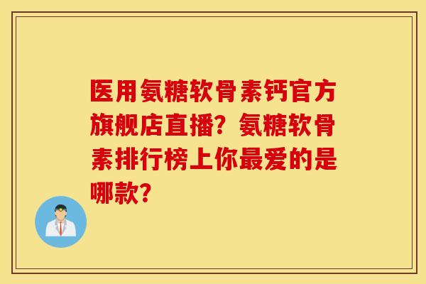 医用氨糖软骨素钙官方旗舰店直播?氨糖软骨素排行榜上你爱的是哪款? 医用氨糖软骨素钙官方旗舰店直播?氨糖软骨素排行榜上你爱的是哪款?