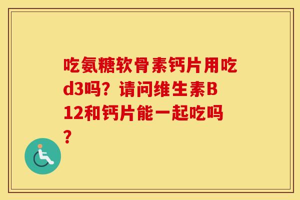 吃氨糖软骨素钙片用吃d3吗?请问维生素B12和钙片能一起吃吗? 吃氨糖软骨素钙片用吃d3吗?请问维生素B12和钙片能一起吃吗?