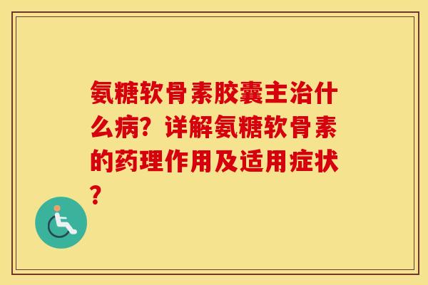 氨糖软骨素胶囊主什么?详解氨糖软骨素的药理作用及适用症状? 氨糖软骨素胶囊主什么?详解氨糖软骨素的药理作用及适用症状?
