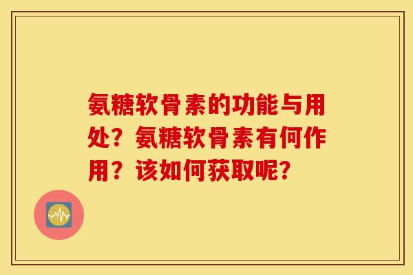 氨糖软骨素的功能与用处?氨糖软骨素有何作用?该如何获取呢? 氨糖软骨素的功能与用处?氨糖软骨素有何作用?该如何获取呢?