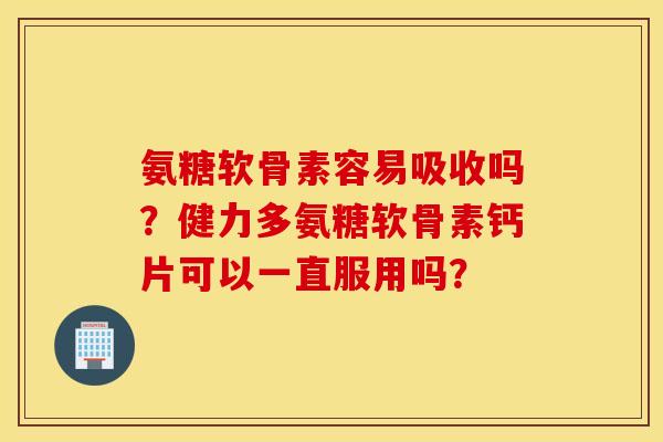 氨糖软骨素容易吸收吗？健力多氨糖软骨素钙片可以一直服用吗？