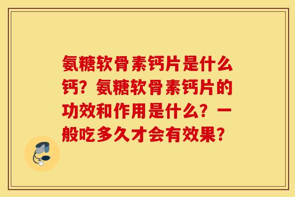 氨糖软骨素钙片是什么钙？氨糖软骨素钙片的功效和作用是什么？一般吃多久才会有效果？