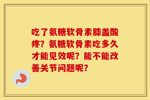 吃了氨糖软骨素膝盖酸疼?氨糖软骨素吃多久才能见效呢?能不能改善关节问题呢? 吃了氨糖软骨素膝盖酸疼?氨糖软骨素吃多久才能见效呢?能不能改善关节问题呢?
