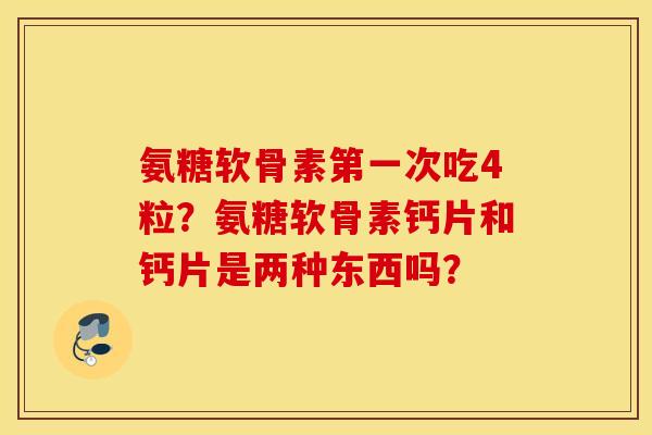 氨糖软骨素第一次吃4粒?氨糖软骨素钙片和钙片是两种东西吗? 氨糖软骨素第一次吃4粒?氨糖软骨素钙片和钙片是两种东西吗?