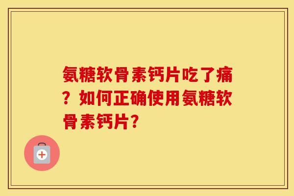 氨糖软骨素钙片吃了痛?如何正确使用氨糖软骨素钙片? 氨糖软骨素钙片吃了痛?如何正确使用氨糖软骨素钙片?