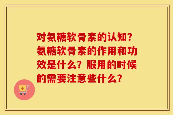 对氨糖软骨素的认知？氨糖软骨素的作用和功效是什么？服用的时候的需要注意些什么？