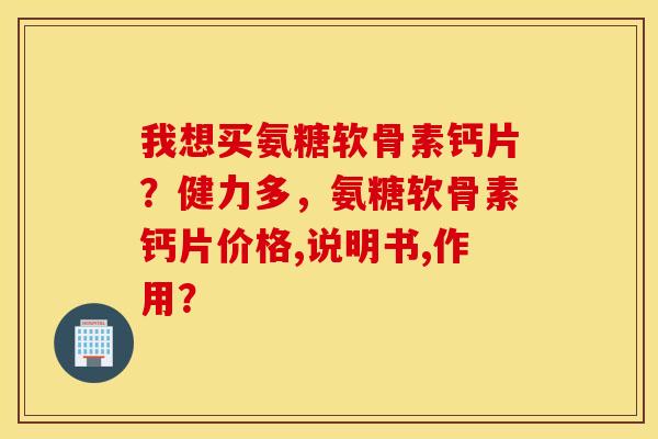 我想买氨糖软骨素钙片？健力多，氨糖软骨素钙片价格,说明书,作用？