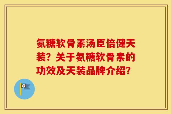 氨糖软骨素汤臣倍健天装？关于氨糖软骨素的功效及天装品牌介绍？