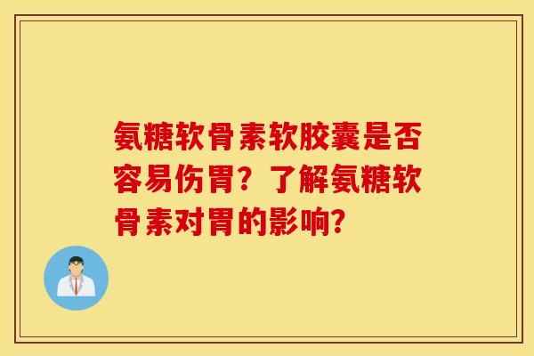 氨糖软骨素软胶囊是否容易伤胃?了解氨糖软骨素对胃的影响? 氨糖软骨素软胶囊是否容易伤胃?了解氨糖软骨素对胃的影响?