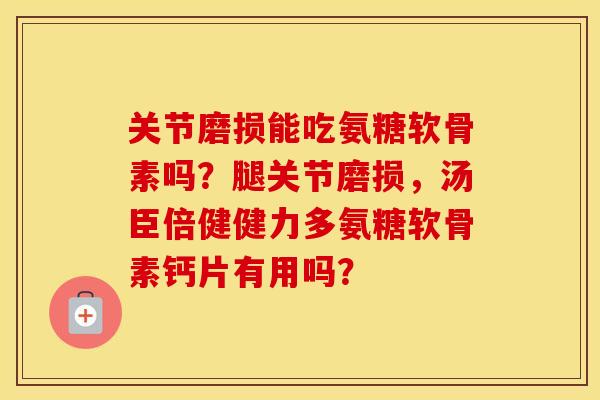 关节磨损能吃氨糖软骨素吗?腿关节磨损,汤臣倍健健力多氨糖软骨素钙片有用吗? 关节磨损能吃氨糖软骨素吗?腿关节磨损,汤臣倍健健力多氨糖软骨素钙片有用吗?