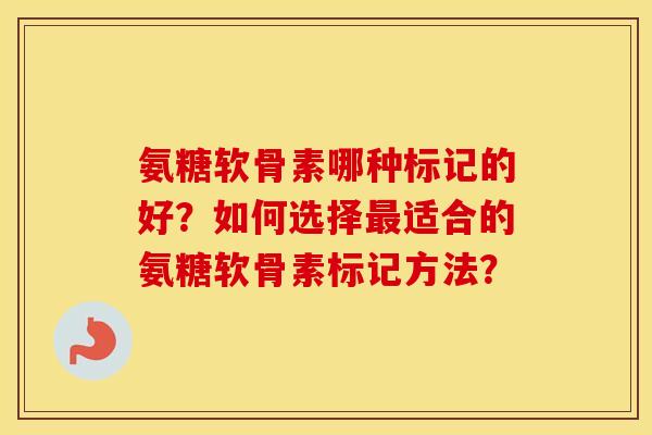 氨糖软骨素哪种标记的好？如何选择适合的氨糖软骨素标记方法？