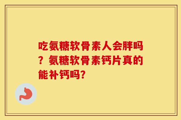 吃氨糖软骨素人会胖吗?氨糖软骨素钙片真的能补钙吗? 吃氨糖软骨素人会胖吗?氨糖软骨素钙片真的能补钙吗?