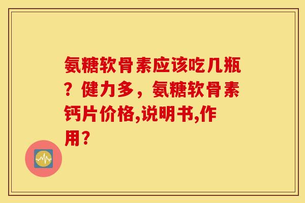 氨糖软骨素应该吃几瓶？健力多，氨糖软骨素钙片价格,说明书,作用？