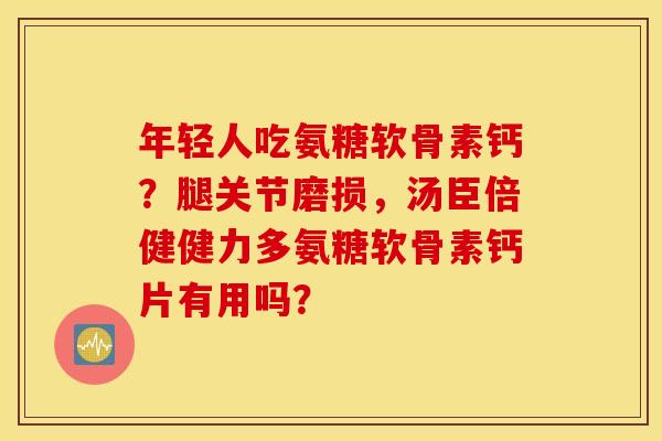 年轻人吃氨糖软骨素钙？腿关节磨损，汤臣倍健健力多氨糖软骨素钙片有用吗？