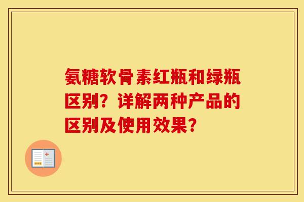 氨糖软骨素红瓶和绿瓶区别？详解两种产品的区别及使用效果？