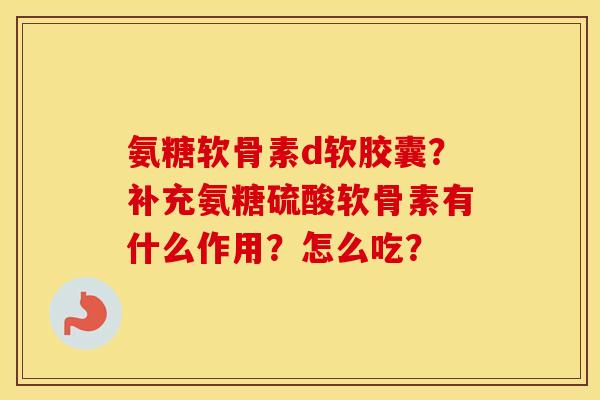 氨糖软骨素d软胶囊？补充氨糖硫酸软骨素有什么作用？怎么吃？
