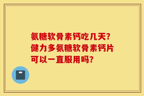 氨糖软骨素钙吃几天?健力多氨糖软骨素钙片可以一直服用吗? 氨糖软骨素钙吃几天?健力多氨糖软骨素钙片可以一直服用吗?