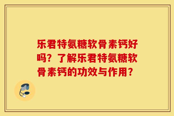 乐君特氨糖软骨素钙好吗?了解乐君特氨糖软骨素钙的功效与作用? 乐君特氨糖软骨素钙好吗?了解乐君特氨糖软骨素钙的功效与作用?