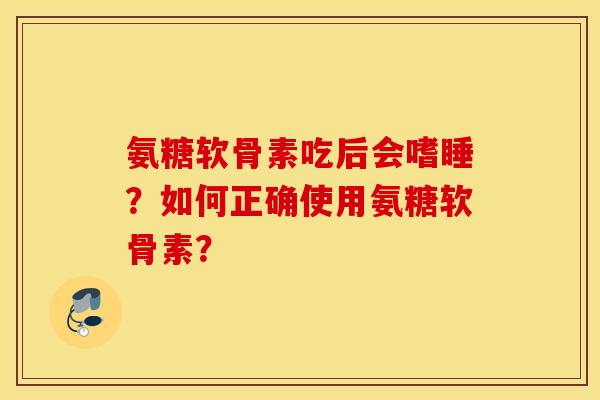氨糖软骨素吃后会嗜睡?如何正确使用氨糖软骨素? 氨糖软骨素吃后会嗜睡?如何正确使用氨糖软骨素?