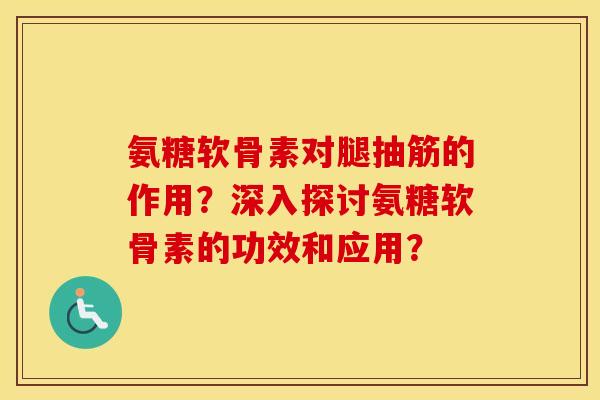 氨糖软骨素对腿抽筋的作用?深入探讨氨糖软骨素的功效和应用? 氨糖软骨素对腿抽筋的作用?深入探讨氨糖软骨素的功效和应用?
