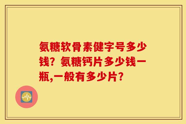 氨糖软骨素健字号多少钱?氨糖钙片多少钱一瓶,一般有多少片? 氨糖软骨素健字号多少钱?氨糖钙片多少钱一瓶,一般有多少片?