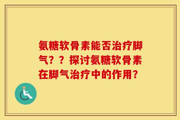 氨糖软骨素能否脚气？？探讨氨糖软骨素在脚气中的作用？