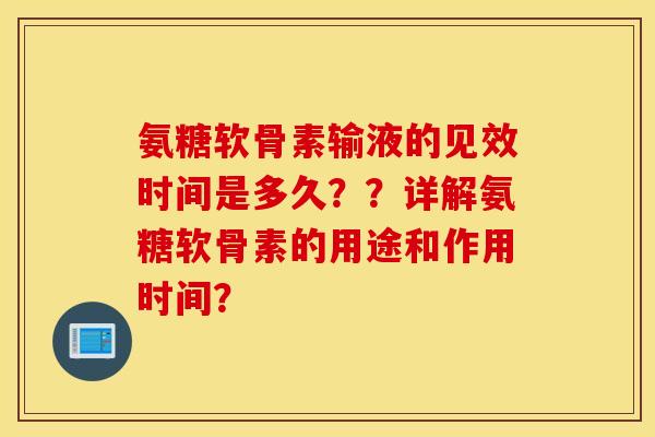 氨糖软骨素输液的见效时间是多久??详解氨糖软骨素的用途和作用时间? 氨糖软骨素输液的见效时间是多久??详解氨糖软骨素的用途和作用时间?