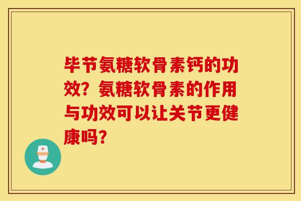 毕节氨糖软骨素钙的功效？氨糖软骨素的作用与功效可以让关节更健康吗？
