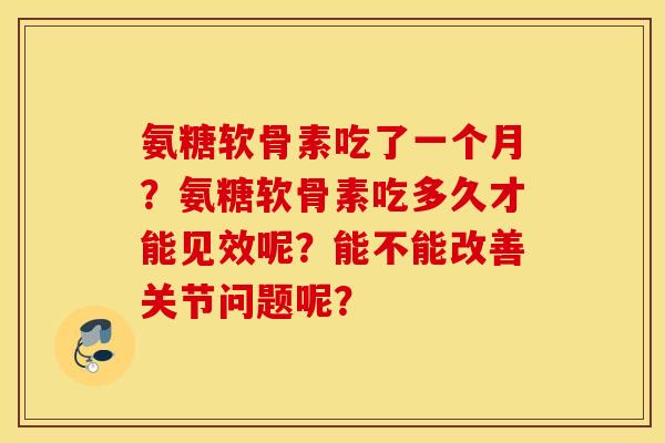 氨糖软骨素吃了一个月？氨糖软骨素吃多久才能见效呢？能不能改善关节问题呢？