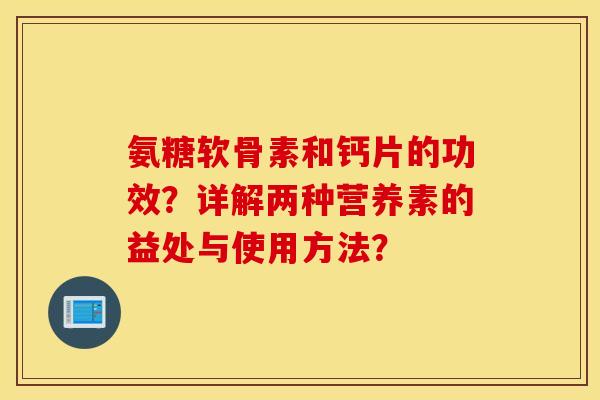 氨糖软骨素和钙片的功效？详解两种营养素的益处与使用方法？