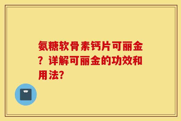 氨糖软骨素钙片可丽金?详解可丽金的功效和用法? 氨糖软骨素钙片可丽金?详解可丽金的功效和用法?