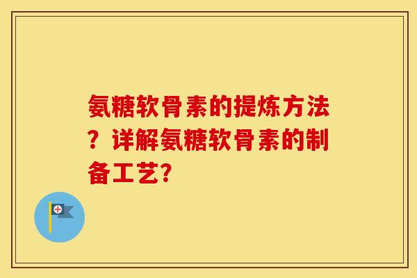 氨糖软骨素的提炼方法?详解氨糖软骨素的制备工艺? 氨糖软骨素的提炼方法?详解氨糖软骨素的制备工艺?