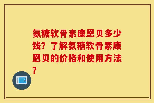 氨糖软骨素康恩贝多少钱?了解氨糖软骨素康恩贝的价格和使用方法? 氨糖软骨素康恩贝多少钱?了解氨糖软骨素康恩贝的价格和使用方法?