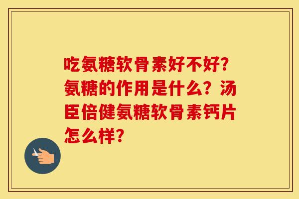 吃氨糖软骨素好不好?氨糖的作用是什么?汤臣倍健氨糖软骨素钙片怎么样? 吃氨糖软骨素好不好?氨糖的作用是什么?汤臣倍健氨糖软骨素钙片怎么样?