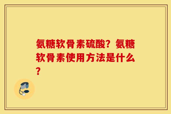 氨糖软骨素硫酸?氨糖软骨素使用方法是什么? 氨糖软骨素硫酸?氨糖软骨素使用方法是什么?