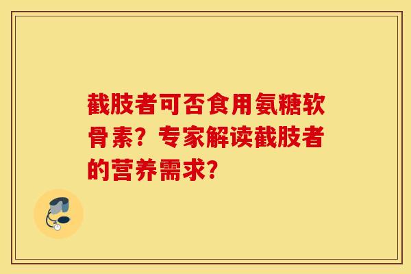 截肢者可否食用氨糖软骨素?专家解读截肢者的营养需求? 截肢者可否食用氨糖软骨素?专家解读截肢者的营养需求?
