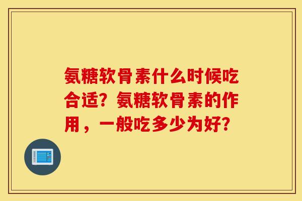 氨糖软骨素什么时候吃合适?氨糖软骨素的作用,一般吃多少为好? 氨糖软骨素什么时候吃合适?氨糖软骨素的作用,一般吃多少为好?