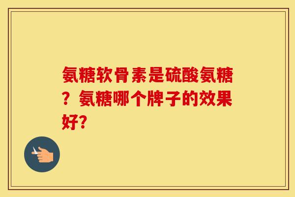 氨糖软骨素是硫酸氨糖？氨糖哪个牌子的效果好？