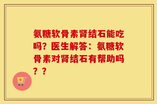 氨糖软骨素结石能吃吗？医生解答：氨糖软骨素对结石有帮助吗？？