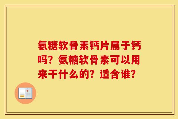 氨糖软骨素钙片属于钙吗?氨糖软骨素可以用来干什么的?适合谁? 氨糖软骨素钙片属于钙吗?氨糖软骨素可以用来干什么的?适合谁?