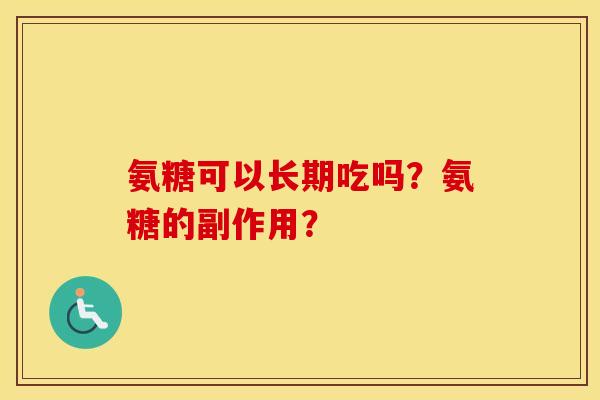 氨糖可以长期吃吗?氨糖的副作用? 氨糖可以长期吃吗?氨糖的副作用?
