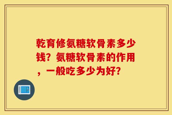乾育修氨糖软骨素多少钱?氨糖软骨素的作用,一般吃多少为好? 乾育修氨糖软骨素多少钱?氨糖软骨素的作用,一般吃多少为好?