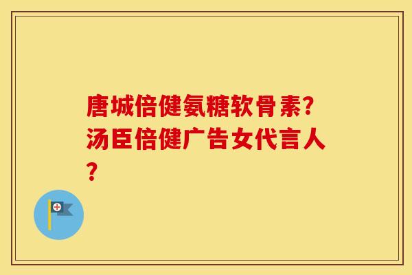 唐城倍健氨糖软骨素？汤臣倍健广告女代言人？