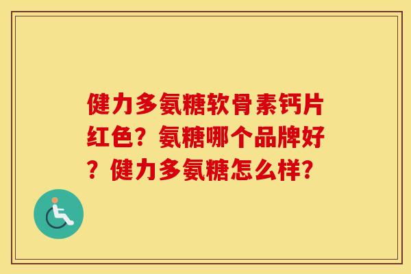 健力多氨糖软骨素钙片红色?氨糖哪个品牌好?健力多氨糖怎么样? 健力多氨糖软骨素钙片红色?氨糖哪个品牌好?健力多氨糖怎么样?