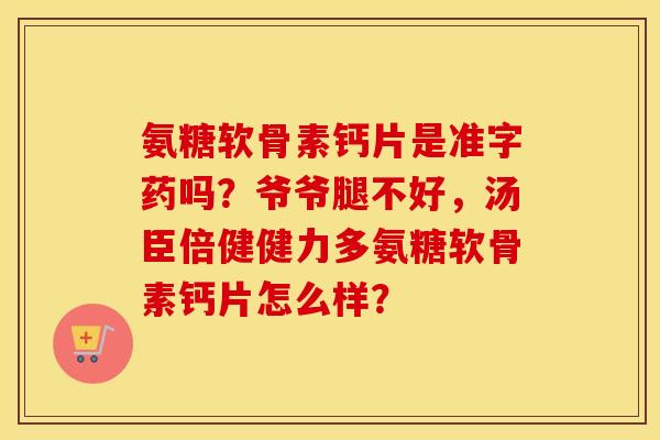 氨糖软骨素钙片是准字药吗？爷爷腿不好，汤臣倍健健力多氨糖软骨素钙片怎么样？